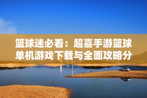篮球迷必看：超喜手游篮球单机游戏下载与全面攻略分享