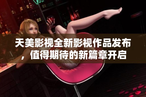 天美影视全新影视作品发布，值得期待的新篇章开启
