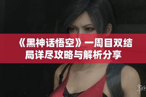 《黑神话悟空》一周目双结局详尽攻略与解析分享 《黑神话悟空》一周目双结局详尽攻略与解析分享