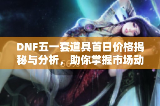 DNF五一套道具首日价格揭秘与分析，助你掌握市场动态