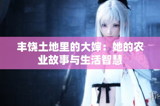 丰饶土地里的大婶：她的农业故事与生活智慧
