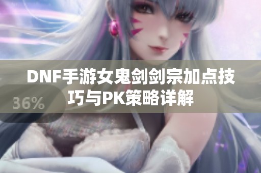 DNF手游女鬼剑剑宗加点技巧与PK策略详解