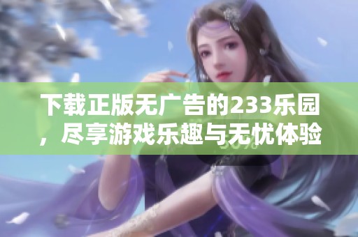 下载正版无广告的233乐园，尽享游戏乐趣与无忧体验