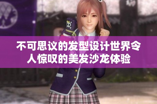 不可思议的发型设计世界令人惊叹的美发沙龙体验