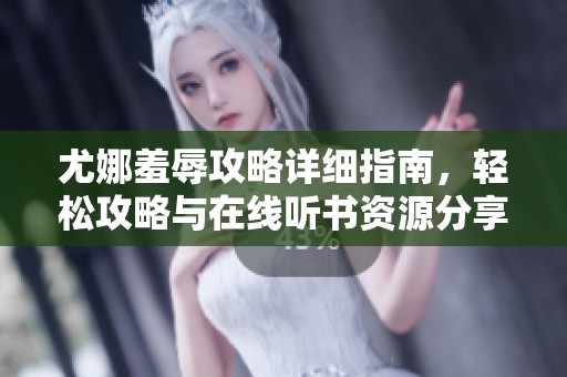 尤娜羞辱攻略详细指南，轻松攻略与在线听书资源分享