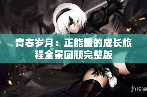 青春岁月：正能量的成长旅程全景回顾完整版