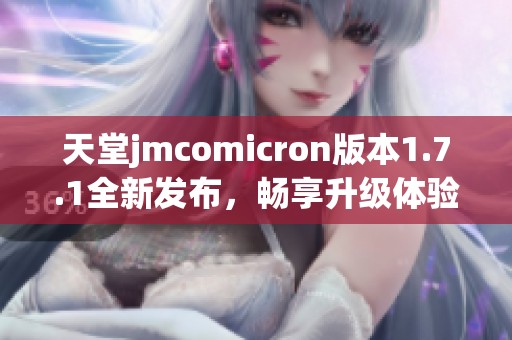 天堂jmcomicron版本1.7.1全新发布，畅享升级体验