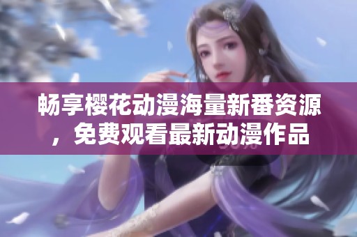畅享樱花动漫海量新番资源，免费观看最新动漫作品