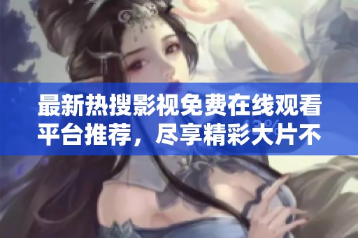 最新热搜影视免费在线观看平台推荐，尽享精彩大片不再错过