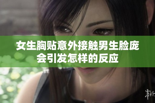 女生胸贴意外接触男生脸庞会引发怎样的反应