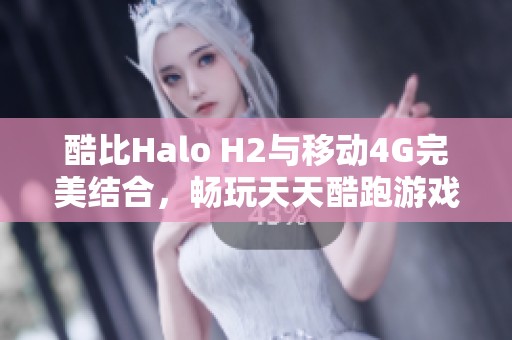 酷比Halo H2与移动4G完美结合，畅玩天天酷跑游戏下载指南
