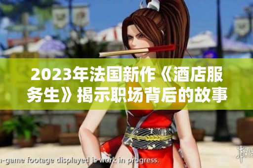 2023年法国新作《酒店服务生》揭示职场背后的故事与挑战