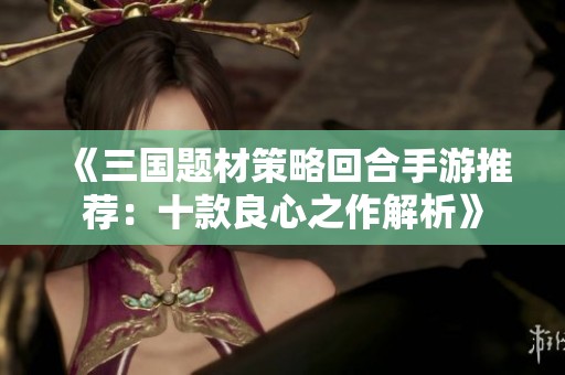 《三国题材策略回合手游推荐：十款良心之作解析》