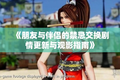《朋友与伴侣的禁忌交换剧情更新与观影指南》