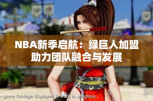 NBA新季启航：绿巨人加盟助力团队融合与发展