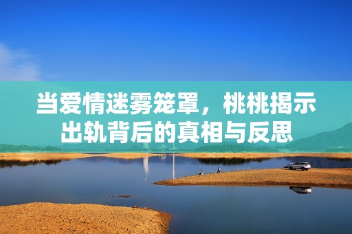 当爱情迷雾笼罩，桃桃揭示出轨背后的真相与反思