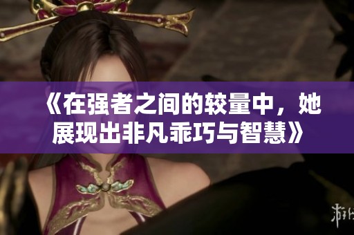 《在强者之间的较量中，她展现出非凡乖巧与智慧》