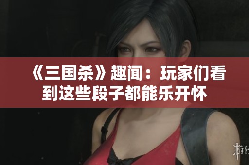 《三国杀》趣闻：玩家们看到这些段子都能乐开怀