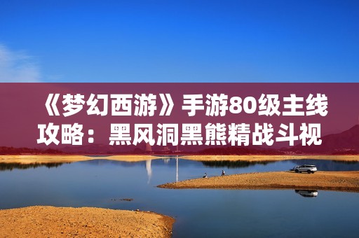 《梦幻西游》手游80级主线攻略：黑风洞黑熊精战斗视频详解