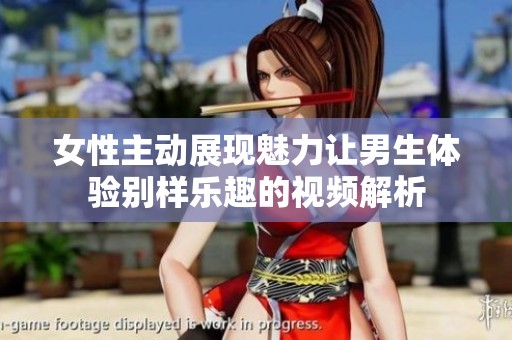 女性主动展现魅力让男生体验别样乐趣的视频解析
