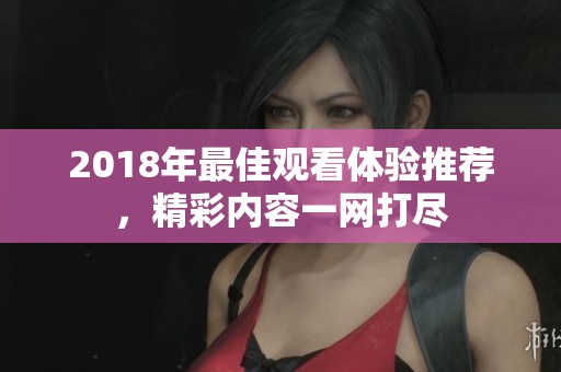 2018年最佳观看体验推荐，精彩内容一网打尽
