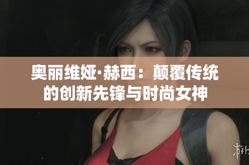 奥丽维娅·赫西：颠覆传统的创新先锋与时尚女神