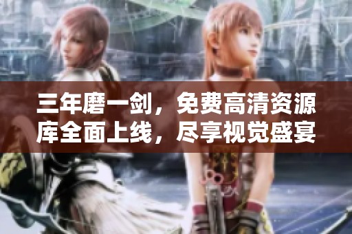 三年磨一剑，免费高清资源库全面上线，尽享视觉盛宴