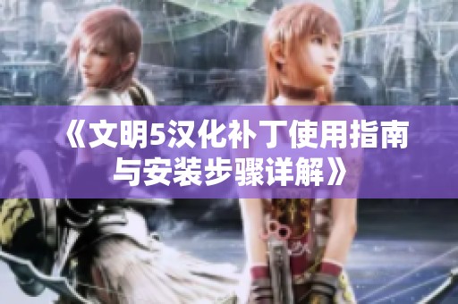 《文明5汉化补丁使用指南与安装步骤详解》