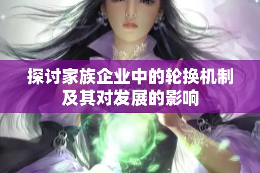 探讨家族企业中的轮换机制及其对发展的影响