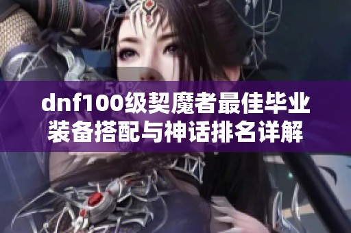 dnf100级契魔者最佳毕业装备搭配与神话排名详解