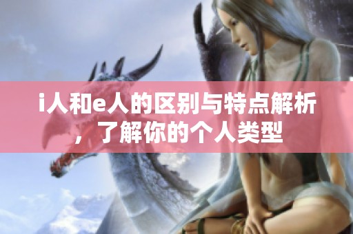 i人和e人的区别与特点解析，了解你的个人类型