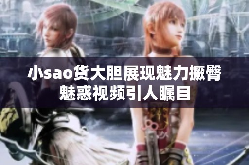 小sao货大胆展现魅力撅臀魅惑视频引人瞩目