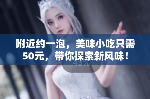 附近约一泡，美味小吃只需50元，带你探索新风味！