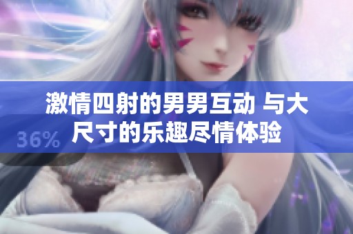 激情四射的男男互动 与大尺寸的乐趣尽情体验