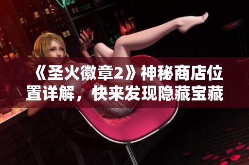 《圣火徽章2》神秘商店位置详解，快来发现隐藏宝藏！