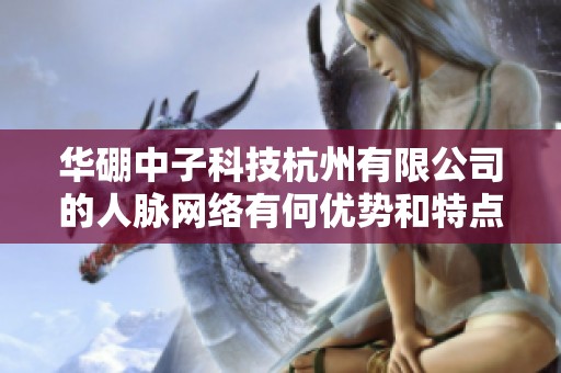 华硼中子科技杭州有限公司的人脉网络有何优势和特点分析