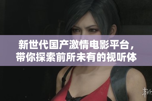 新世代国产激情电影平台，带你探索前所未有的视听体验