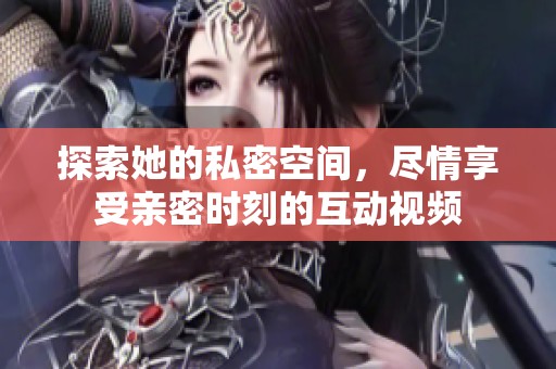 探索她的私密空间，尽情享受亲密时刻的互动视频