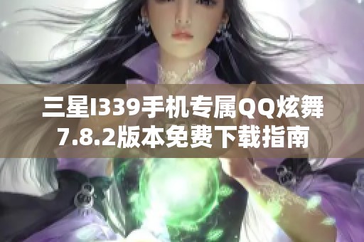 三星I339手机专属QQ炫舞7.8.2版本免费下载指南