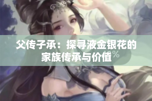 父传子承：探寻液金银花的家族传承与价值