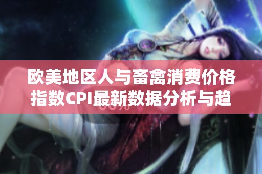 欧美地区人与畜禽消费价格指数CPI最新数据分析与趋势解读