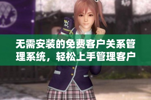 无需安装的免费客户关系管理系统，轻松上手管理客户信息
