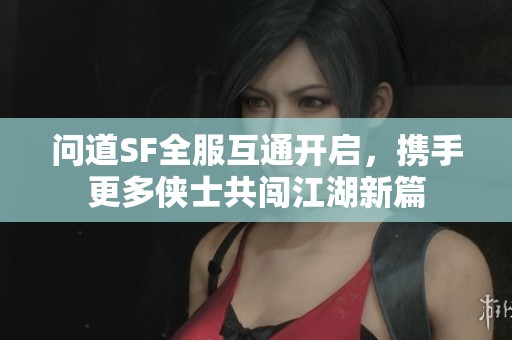 问道SF全服互通开启，携手更多侠士共闯江湖新篇