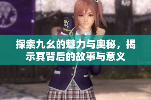 探索九幺的魅力与奥秘，揭示其背后的故事与意义