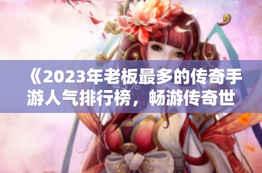 《2023年老板最多的传奇手游人气排行榜，畅游传奇世界的最佳选择》