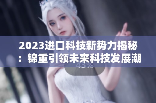 2023进口科技新势力揭秘：锦重引领未来科技发展潮流