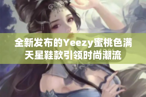 全新发布的Yeezy蜜桃色满天星鞋款引领时尚潮流