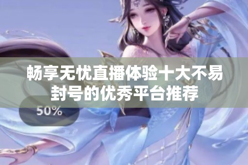 畅享无忧直播体验十大不易封号的优秀平台推荐