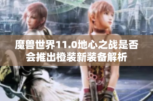 魔兽世界11.0地心之战是否会推出橙装新装备解析