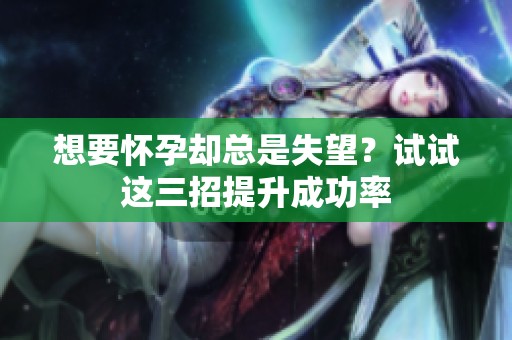 想要怀孕却总是失望？试试这三招提升成功率